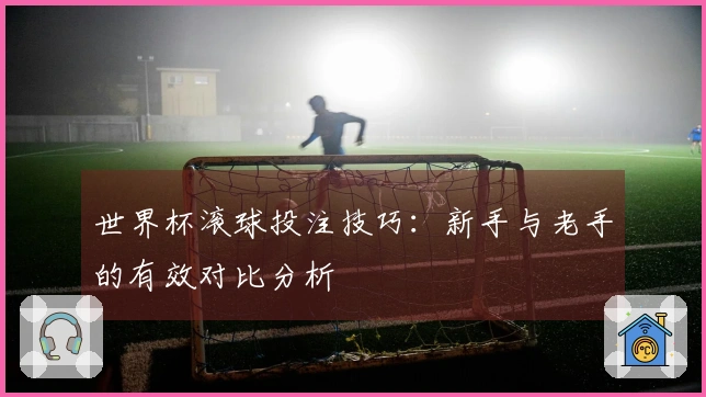 世界杯滚球投注技巧：新手与老手的有效对比分析