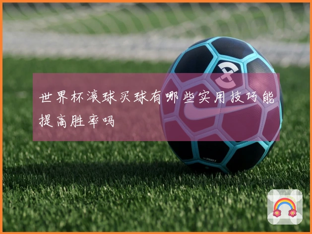 世界杯滚球买球有哪些实用技巧能提高胜率吗