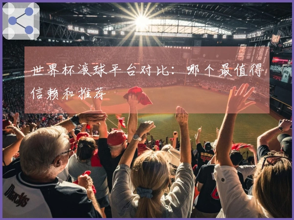 世界杯滚球平台对比：哪个最值得信赖和推荐