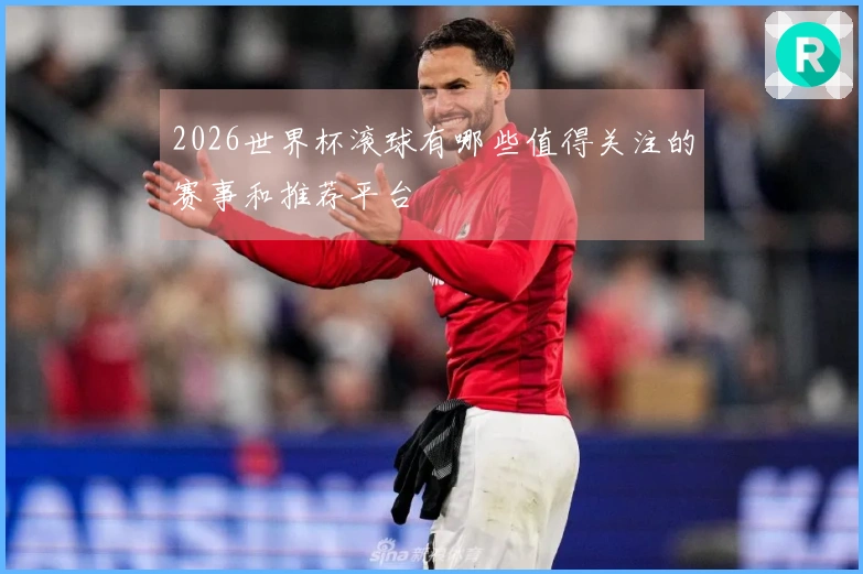 2026世界杯滚球有哪些值得关注的赛事和推荐平台