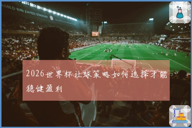 2026世界杯让球策略如何选择才能稳健盈利