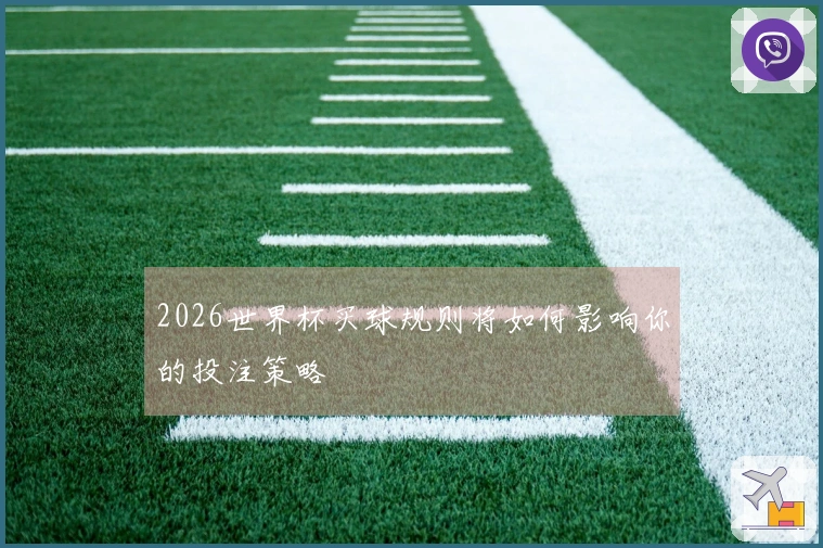 2026世界杯买球规则将如何影响你的投注策略