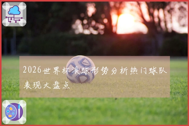 2026世界杯滚球形势分析热门球队表现大盘点
