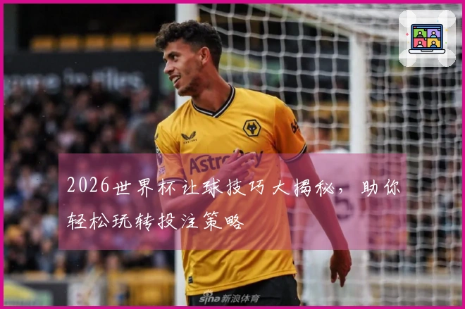 2026世界杯让球技巧大揭秘，助你轻松玩转投注策略