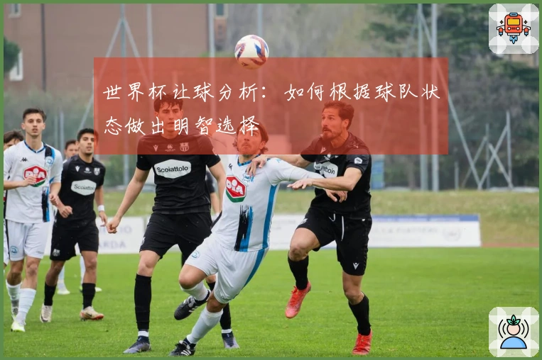 世界杯让球分析：如何根据球队状态做出明智选择