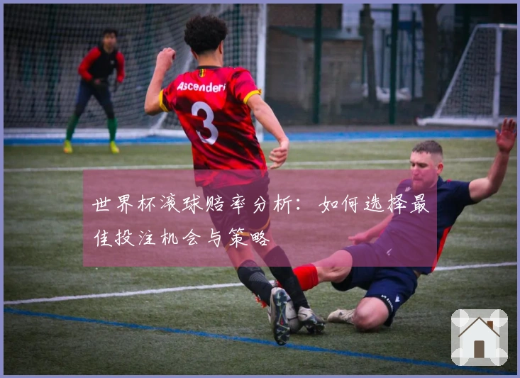世界杯滚球赔率分析：如何选择最佳投注机会与策略