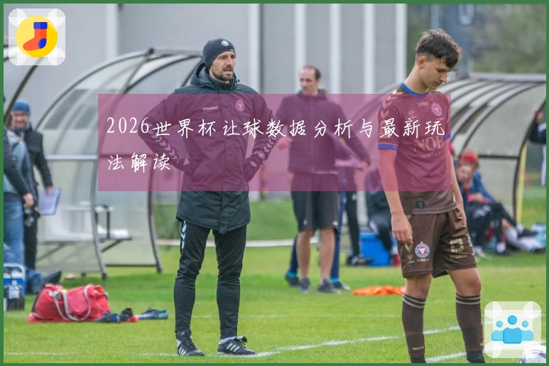 2026世界杯让球数据分析与最新玩法解读