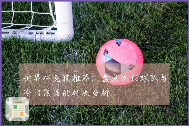 世界杯竞猜推荐：盘点热门球队与冷门黑马的对决分析