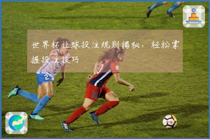 世界杯让球投注规则揭秘，轻松掌握投注技巧