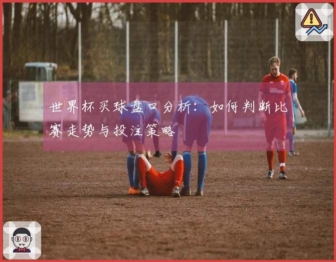 世界杯买球盘口分析:如何判断比赛走势与投注策略