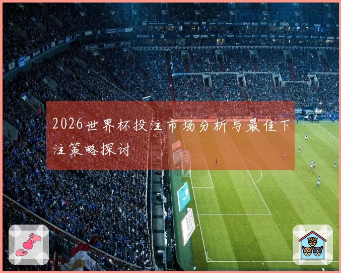 2026世界杯投注市场分析与最佳下注策略探讨