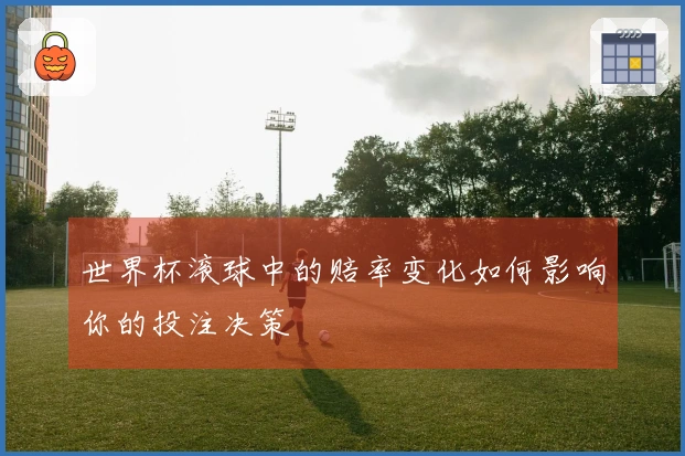 世界杯滚球中的赔率变化如何影响你的投注决策