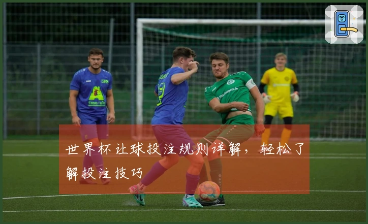 世界杯让球投注规则详解，轻松了解投注技巧