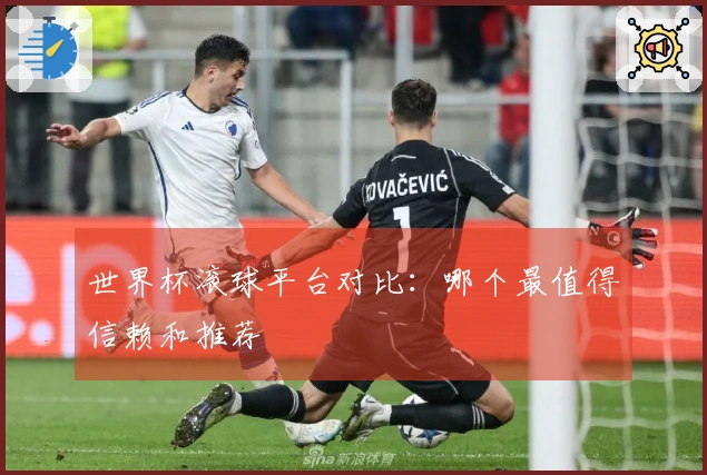 世界杯滚球平台对比：哪个最值得信赖和推荐