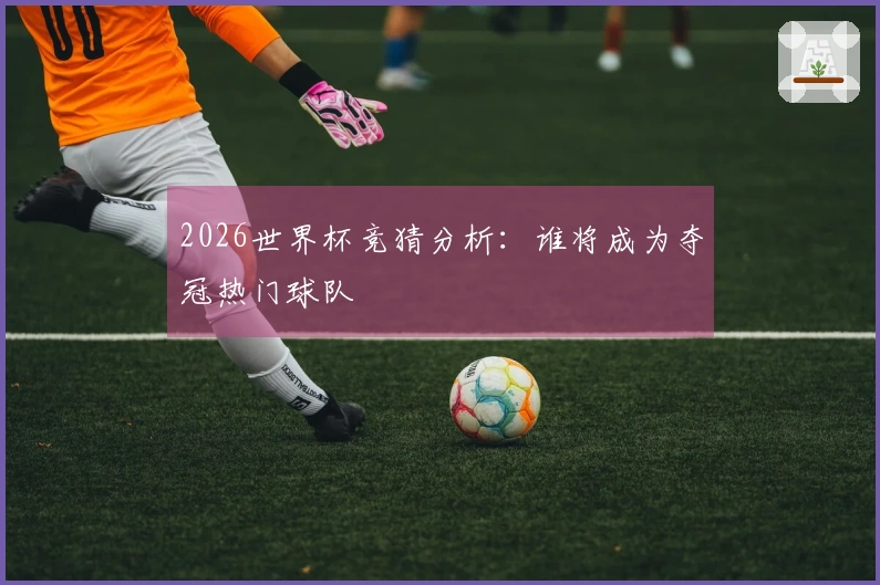 2026世界杯竞猜分析：谁将成为夺冠热门球队