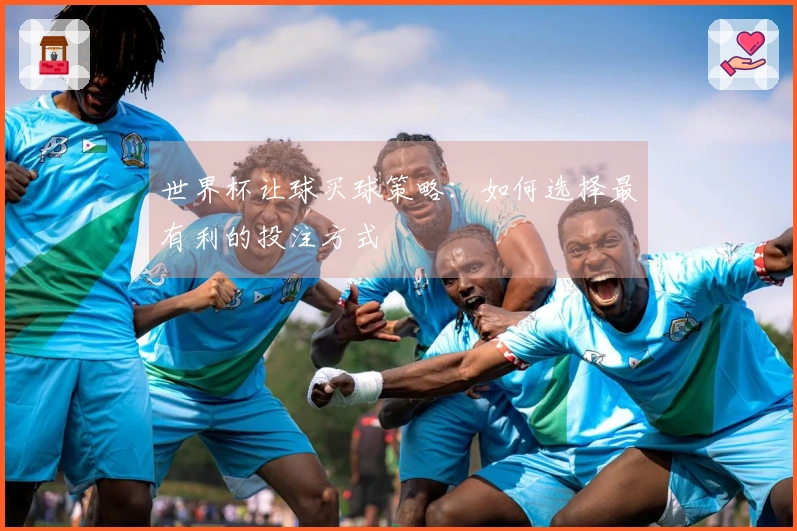 世界杯让球买球策略：如何选择最有利的投注方式