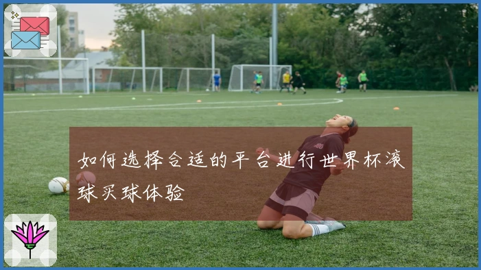 如何选择合适的平台进行世界杯滚球买球体验