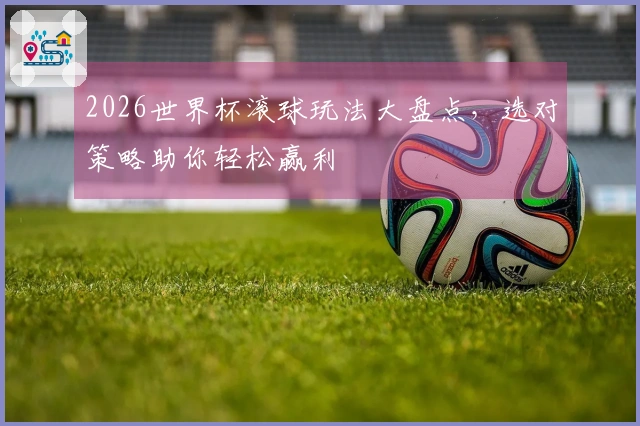2026世界杯滚球玩法大盘点，选对策略助你轻松赢利