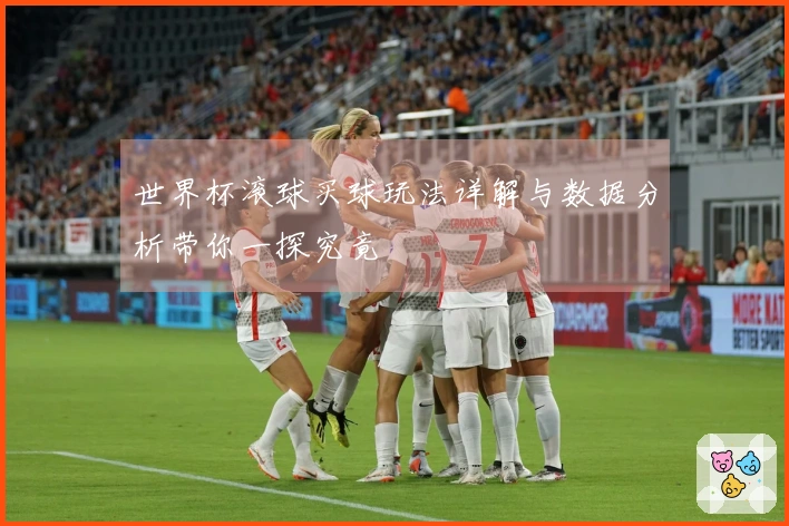 世界杯滚球买球玩法详解与数据分析带你一探究竟