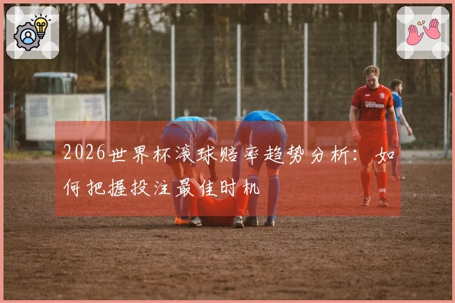 2026世界杯滚球赔率趋势分析：如何把握投注最佳时机