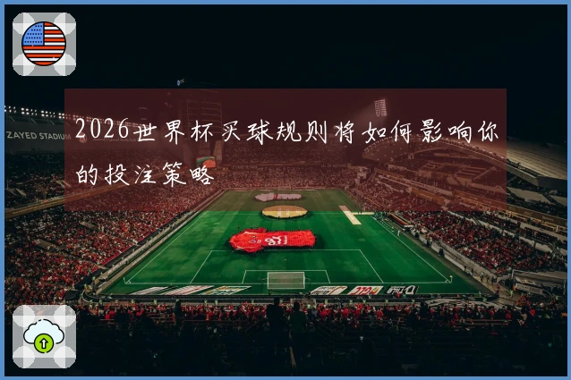 2026世界杯买球规则将如何影响你的投注策略