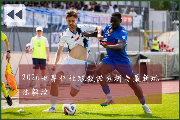 2026世界杯让球数据分析与最新玩法解读