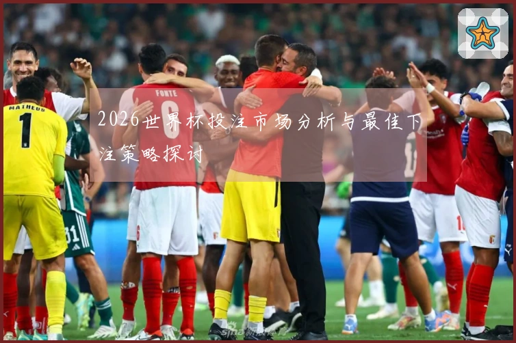 2026世界杯投注市场分析与最佳下注策略探讨