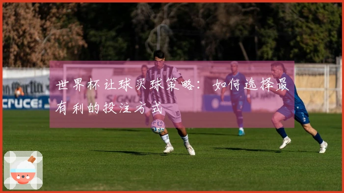 世界杯让球买球策略：如何选择最有利的投注方式