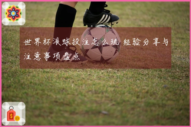 世界杯滚球投注怎么玩 经验分享与注意事项盘点