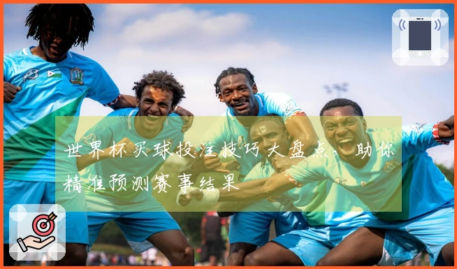 世界杯买球投注技巧大盘点，助你精准预测赛事结果