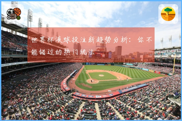 世界杯滚球投注新趋势分析：你不能错过的热门玩法