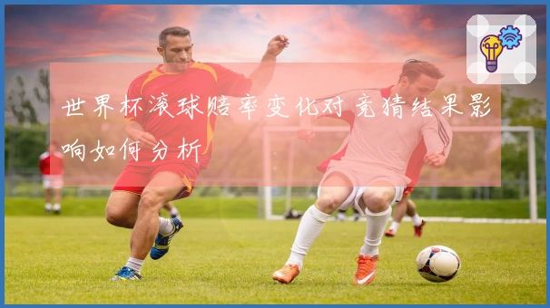 世界杯滚球赔率变化对竞猜结果影响如何分析