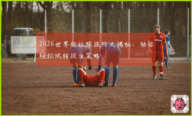 2026世界杯让球技巧大揭秘，助你轻松玩转投注策略