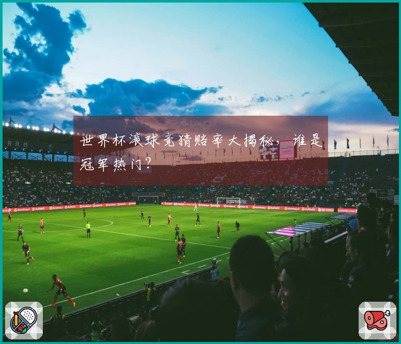 世界杯滚球竞猜赔率大揭秘，谁是冠军热门？